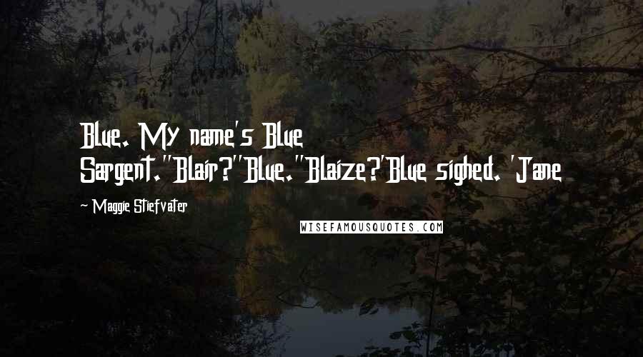 Maggie Stiefvater Quotes: Blue. My name's Blue Sargent.''Blair?''Blue.''Blaize?'Blue sighed. 'Jane