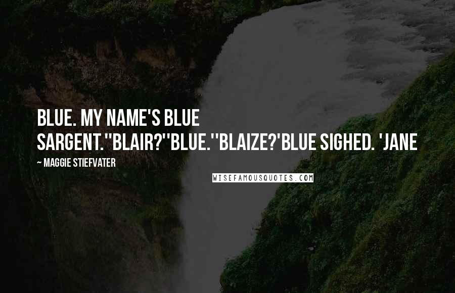 Maggie Stiefvater Quotes: Blue. My name's Blue Sargent.''Blair?''Blue.''Blaize?'Blue sighed. 'Jane