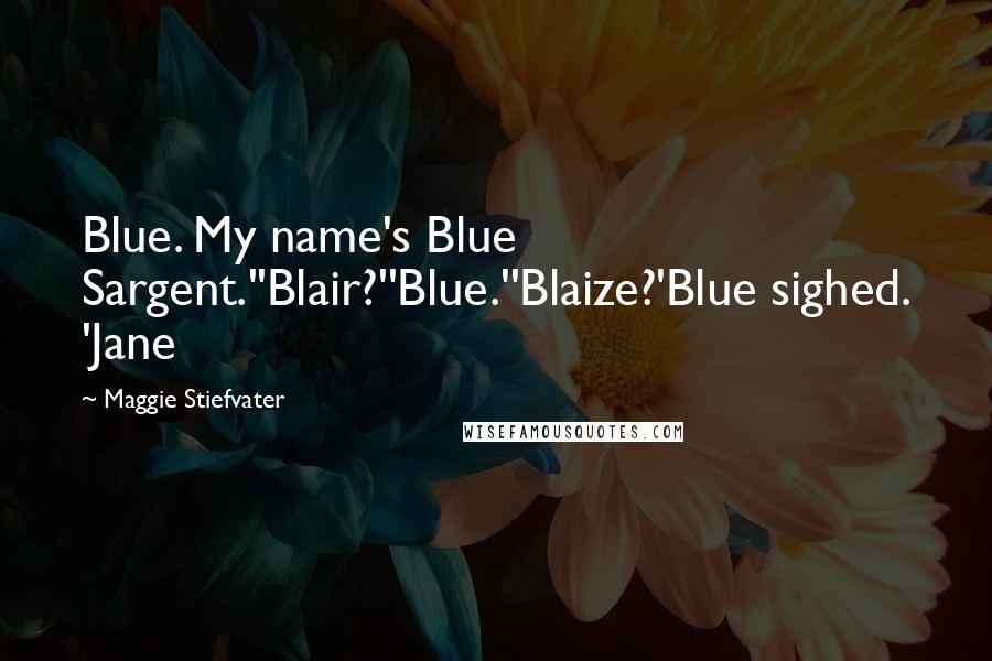 Maggie Stiefvater Quotes: Blue. My name's Blue Sargent.''Blair?''Blue.''Blaize?'Blue sighed. 'Jane