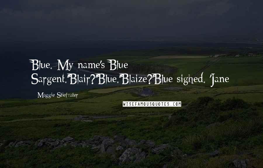 Maggie Stiefvater Quotes: Blue. My name's Blue Sargent.''Blair?''Blue.''Blaize?'Blue sighed. 'Jane