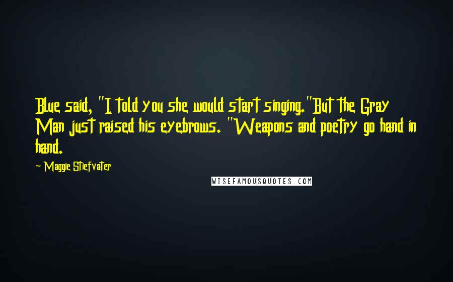 Maggie Stiefvater Quotes: Blue said, "I told you she would start singing."But the Gray Man just raised his eyebrows. "Weapons and poetry go hand in hand.