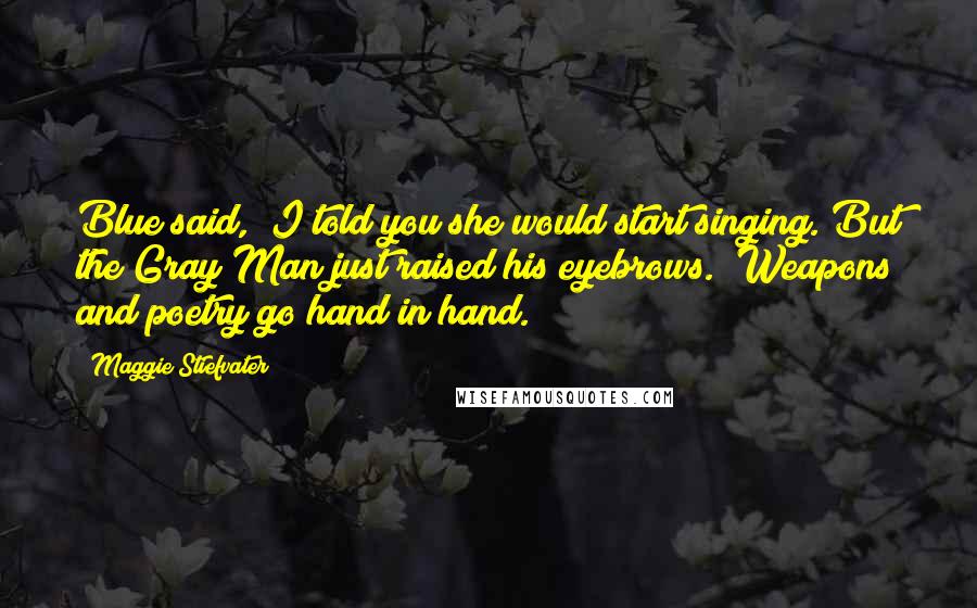 Maggie Stiefvater Quotes: Blue said, "I told you she would start singing."But the Gray Man just raised his eyebrows. "Weapons and poetry go hand in hand.