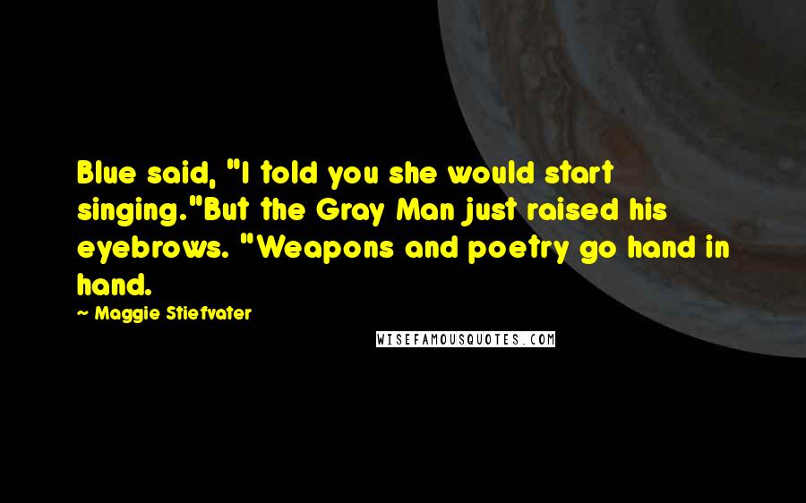 Maggie Stiefvater Quotes: Blue said, "I told you she would start singing."But the Gray Man just raised his eyebrows. "Weapons and poetry go hand in hand.