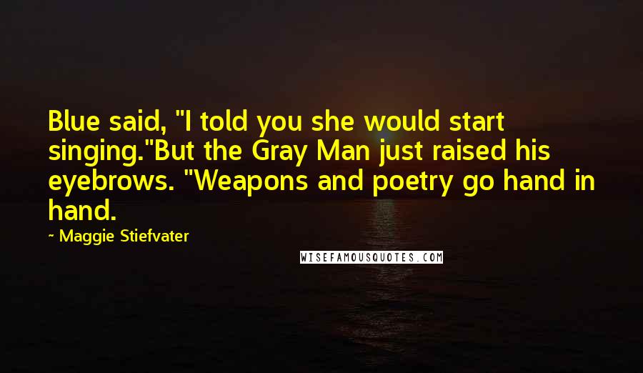 Maggie Stiefvater Quotes: Blue said, "I told you she would start singing."But the Gray Man just raised his eyebrows. "Weapons and poetry go hand in hand.