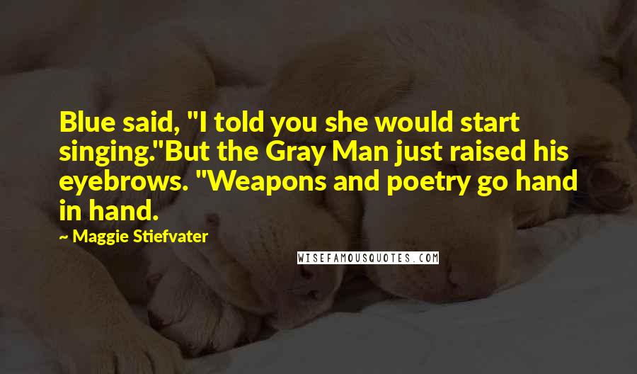 Maggie Stiefvater Quotes: Blue said, "I told you she would start singing."But the Gray Man just raised his eyebrows. "Weapons and poetry go hand in hand.