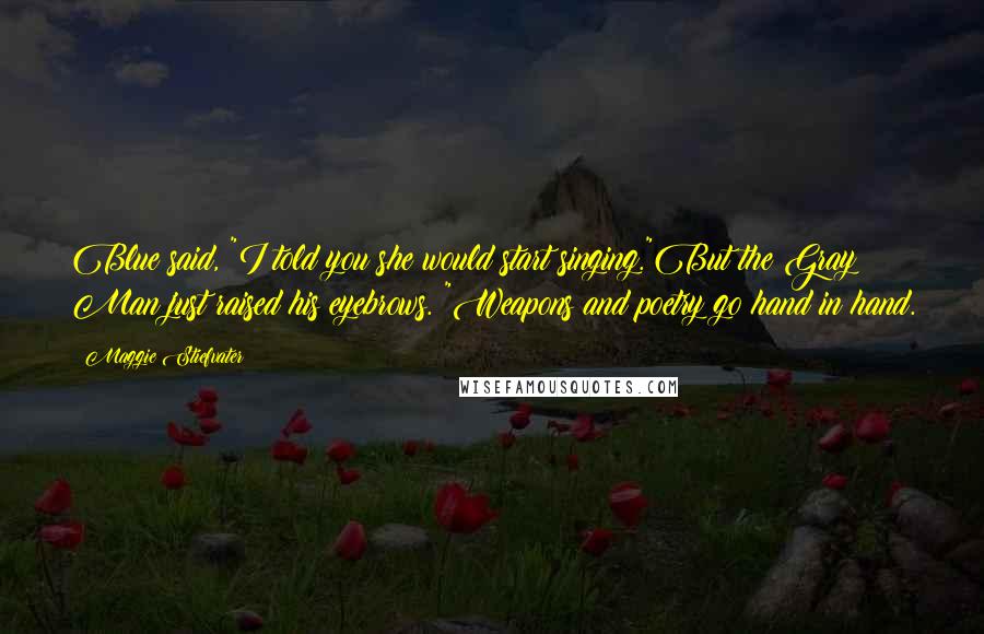 Maggie Stiefvater Quotes: Blue said, "I told you she would start singing."But the Gray Man just raised his eyebrows. "Weapons and poetry go hand in hand.