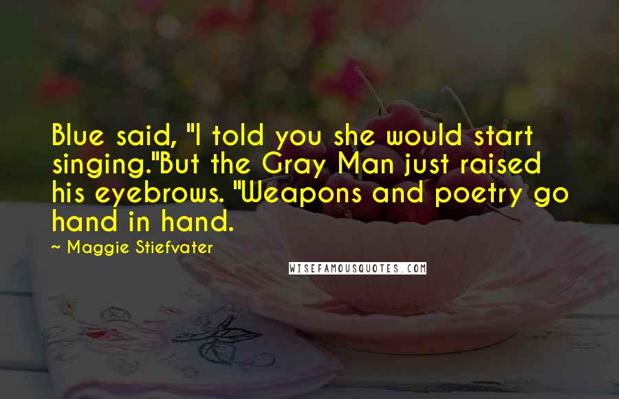 Maggie Stiefvater Quotes: Blue said, "I told you she would start singing."But the Gray Man just raised his eyebrows. "Weapons and poetry go hand in hand.