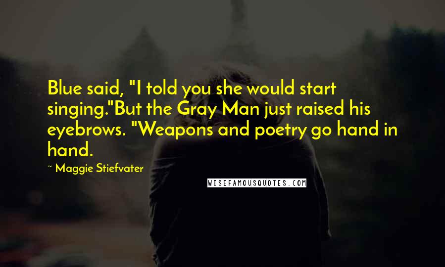 Maggie Stiefvater Quotes: Blue said, "I told you she would start singing."But the Gray Man just raised his eyebrows. "Weapons and poetry go hand in hand.