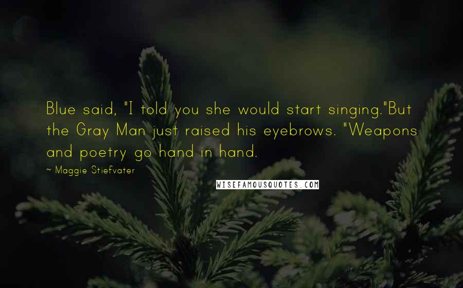 Maggie Stiefvater Quotes: Blue said, "I told you she would start singing."But the Gray Man just raised his eyebrows. "Weapons and poetry go hand in hand.