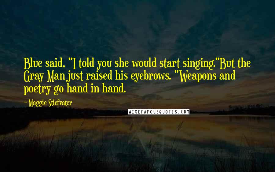 Maggie Stiefvater Quotes: Blue said, "I told you she would start singing."But the Gray Man just raised his eyebrows. "Weapons and poetry go hand in hand.