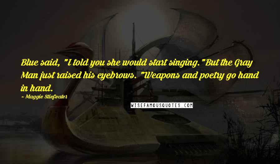 Maggie Stiefvater Quotes: Blue said, "I told you she would start singing."But the Gray Man just raised his eyebrows. "Weapons and poetry go hand in hand.