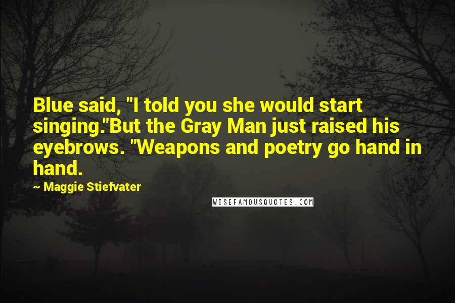 Maggie Stiefvater Quotes: Blue said, "I told you she would start singing."But the Gray Man just raised his eyebrows. "Weapons and poetry go hand in hand.