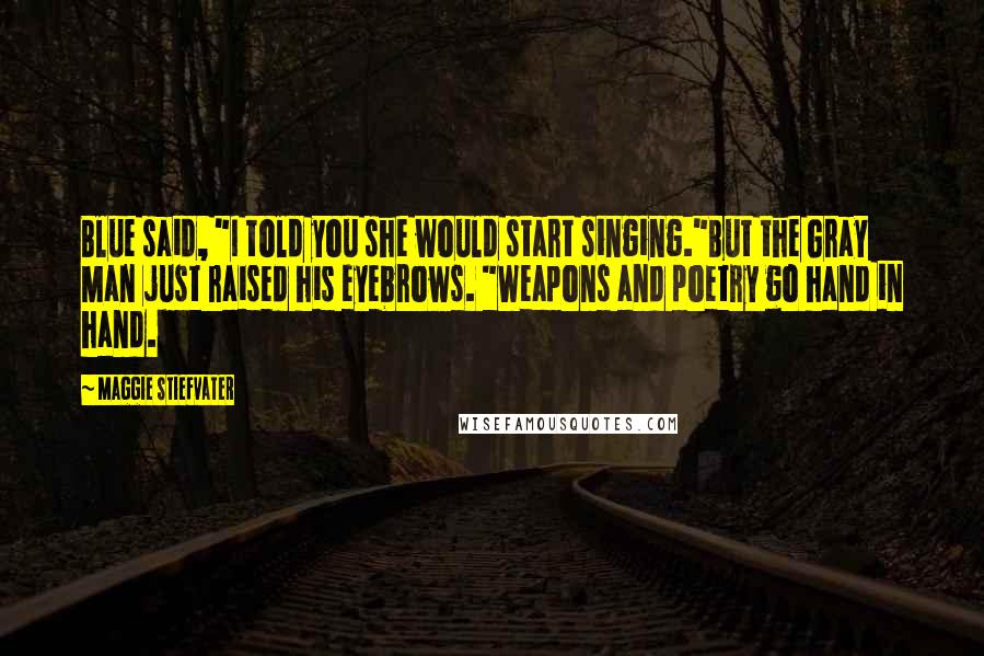 Maggie Stiefvater Quotes: Blue said, "I told you she would start singing."But the Gray Man just raised his eyebrows. "Weapons and poetry go hand in hand.