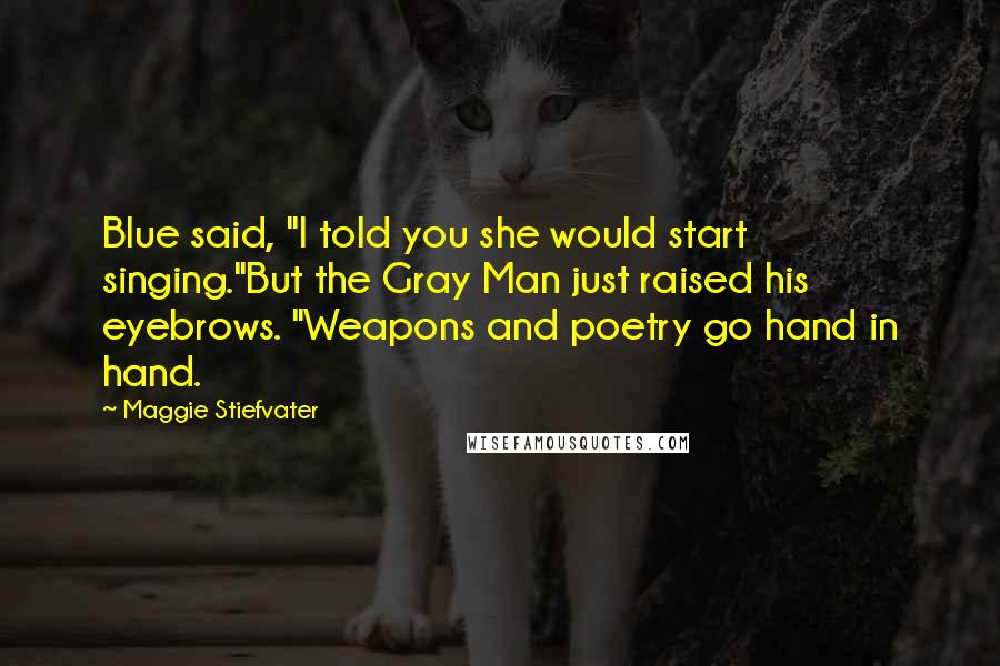 Maggie Stiefvater Quotes: Blue said, "I told you she would start singing."But the Gray Man just raised his eyebrows. "Weapons and poetry go hand in hand.