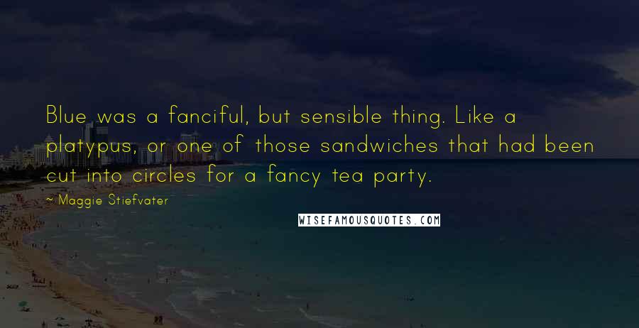 Maggie Stiefvater Quotes: Blue was a fanciful, but sensible thing. Like a platypus, or one of those sandwiches that had been cut into circles for a fancy tea party.