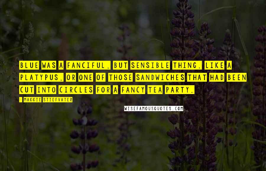 Maggie Stiefvater Quotes: Blue was a fanciful, but sensible thing. Like a platypus, or one of those sandwiches that had been cut into circles for a fancy tea party.