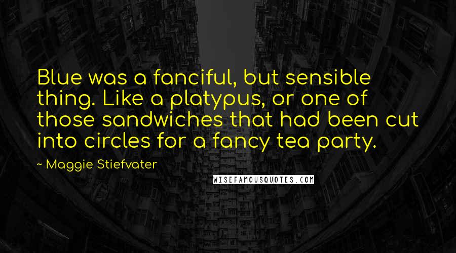 Maggie Stiefvater Quotes: Blue was a fanciful, but sensible thing. Like a platypus, or one of those sandwiches that had been cut into circles for a fancy tea party.
