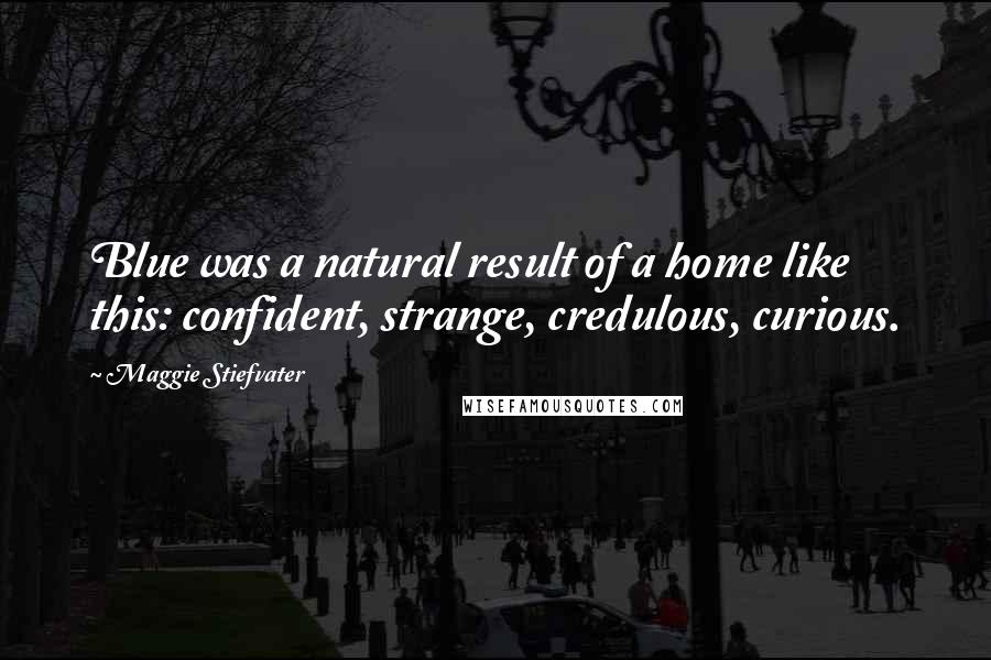 Maggie Stiefvater Quotes: Blue was a natural result of a home like this: confident, strange, credulous, curious.