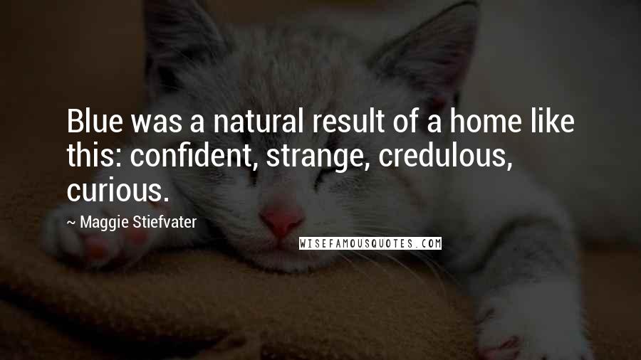 Maggie Stiefvater Quotes: Blue was a natural result of a home like this: confident, strange, credulous, curious.