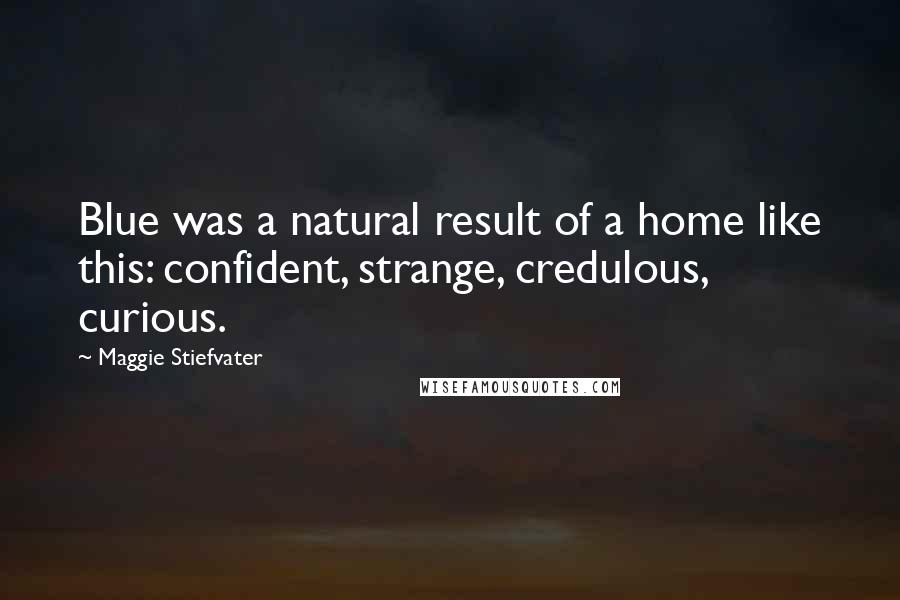 Maggie Stiefvater Quotes: Blue was a natural result of a home like this: confident, strange, credulous, curious.