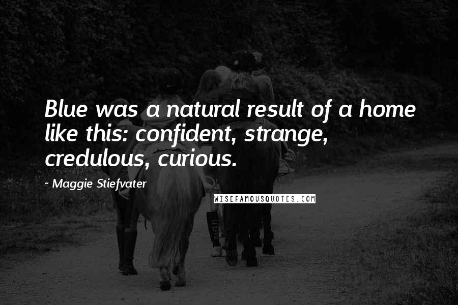 Maggie Stiefvater Quotes: Blue was a natural result of a home like this: confident, strange, credulous, curious.