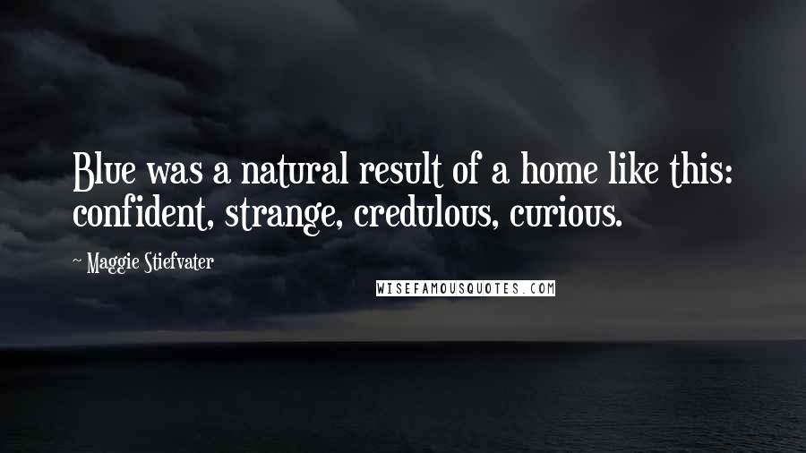 Maggie Stiefvater Quotes: Blue was a natural result of a home like this: confident, strange, credulous, curious.