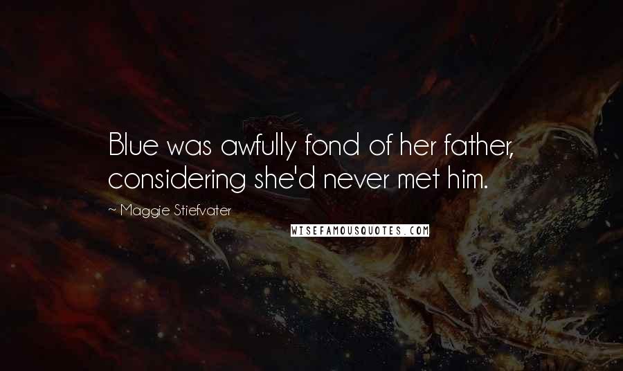 Maggie Stiefvater Quotes: Blue was awfully fond of her father, considering she'd never met him.