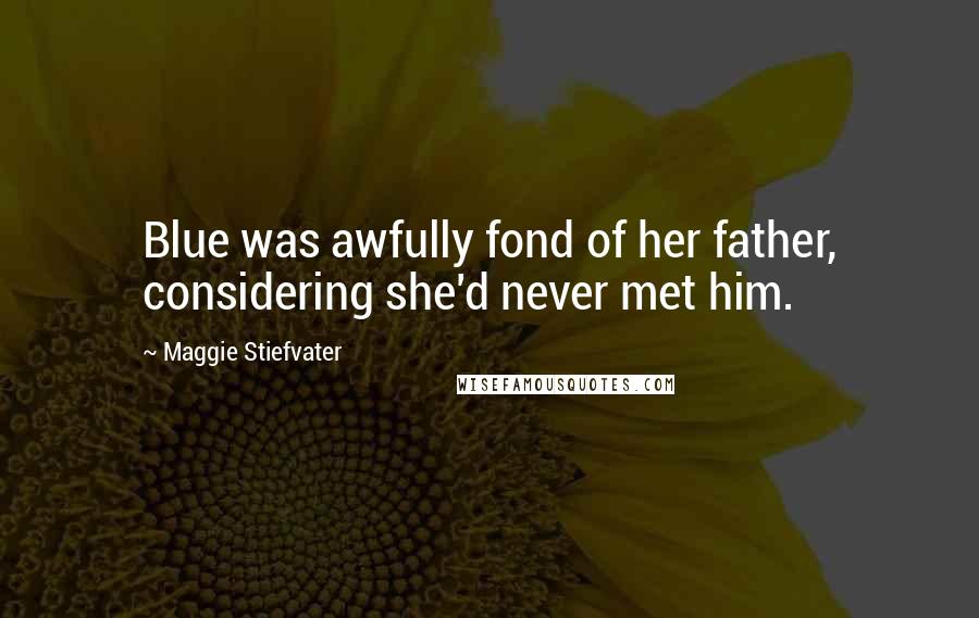 Maggie Stiefvater Quotes: Blue was awfully fond of her father, considering she'd never met him.