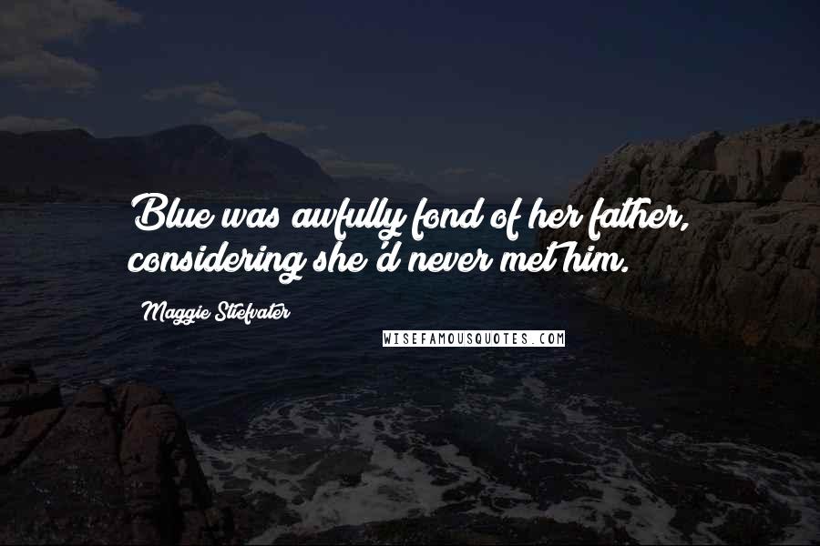 Maggie Stiefvater Quotes: Blue was awfully fond of her father, considering she'd never met him.