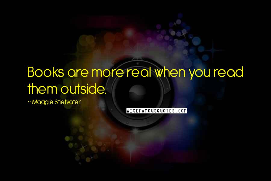 Maggie Stiefvater Quotes: Books are more real when you read them outside.