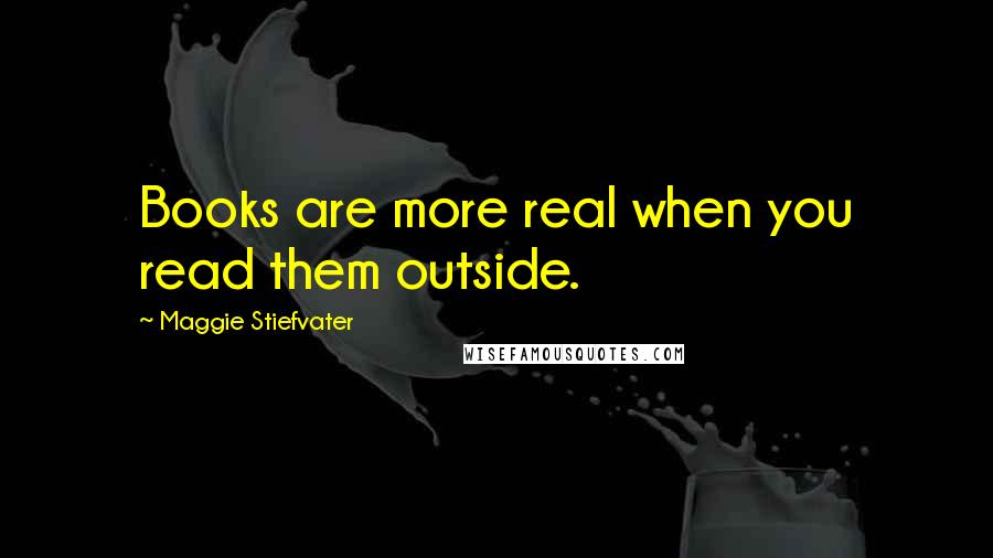 Maggie Stiefvater Quotes: Books are more real when you read them outside.