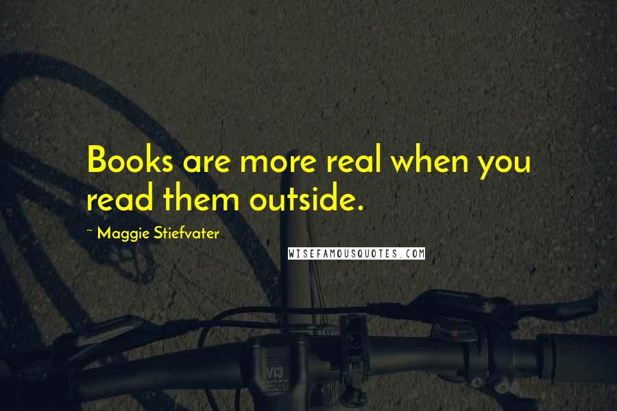 Maggie Stiefvater Quotes: Books are more real when you read them outside.