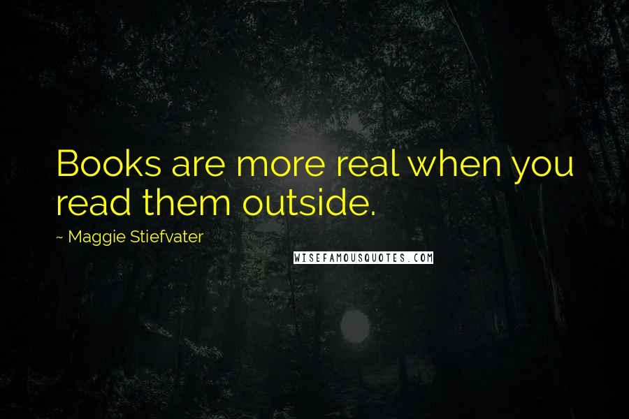 Maggie Stiefvater Quotes: Books are more real when you read them outside.