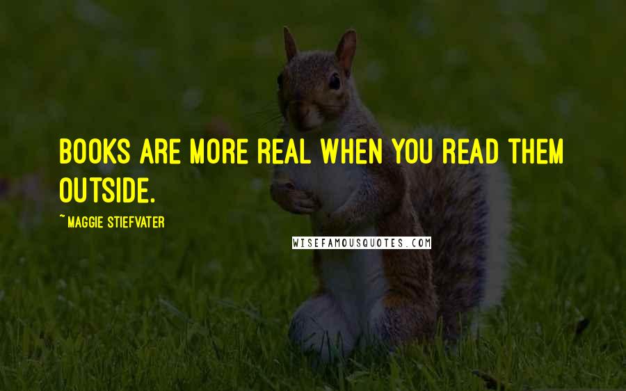 Maggie Stiefvater Quotes: Books are more real when you read them outside.