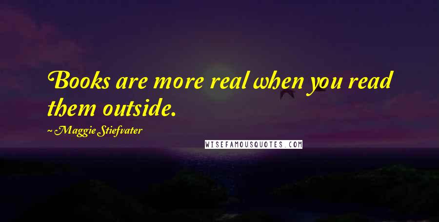 Maggie Stiefvater Quotes: Books are more real when you read them outside.