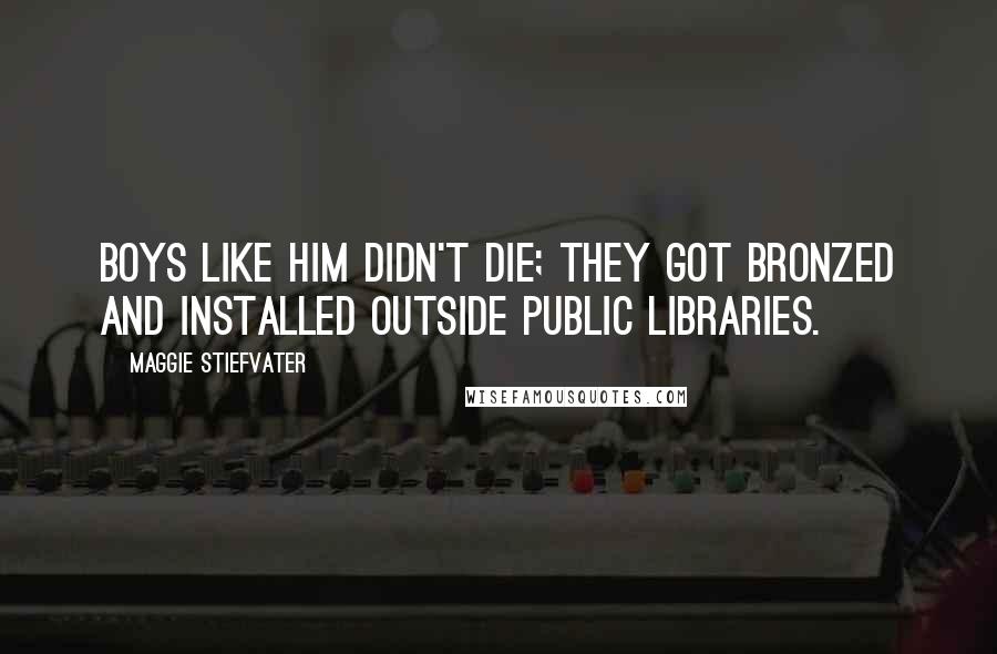 Maggie Stiefvater Quotes: Boys like him didn't die; they got bronzed and installed outside public libraries.