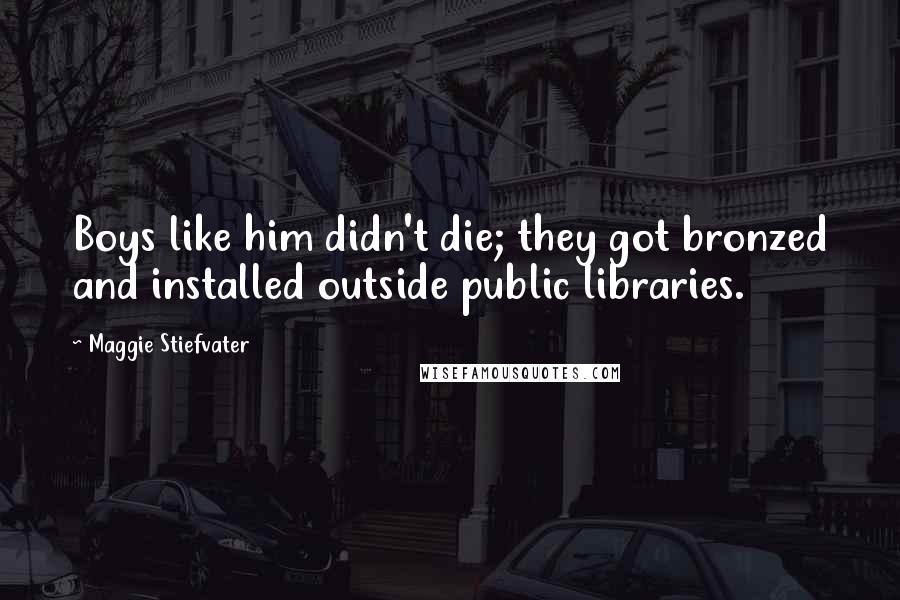 Maggie Stiefvater Quotes: Boys like him didn't die; they got bronzed and installed outside public libraries.