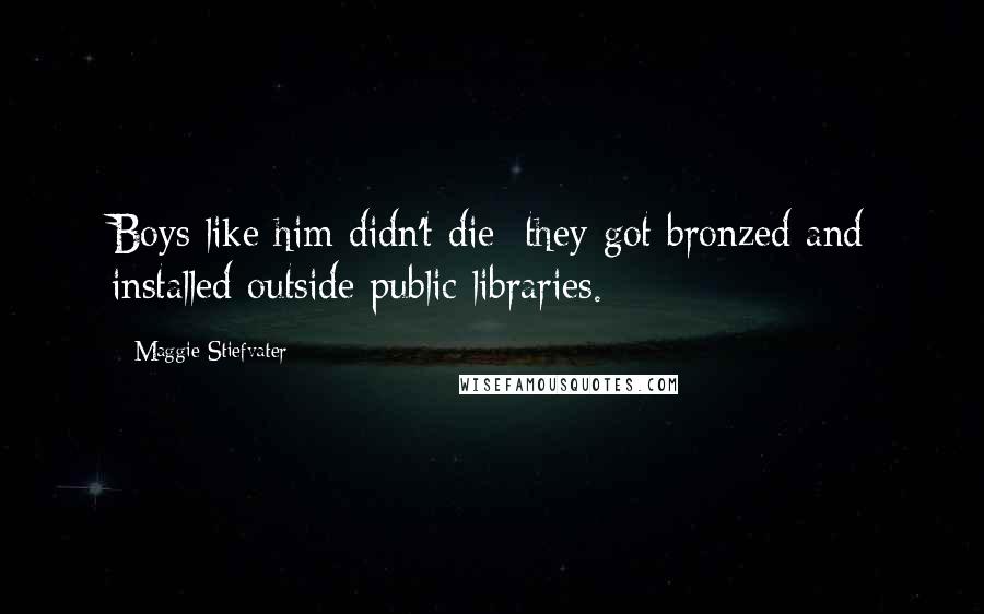 Maggie Stiefvater Quotes: Boys like him didn't die; they got bronzed and installed outside public libraries.