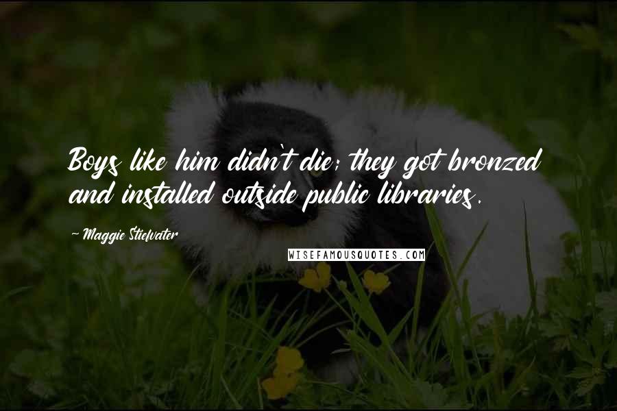 Maggie Stiefvater Quotes: Boys like him didn't die; they got bronzed and installed outside public libraries.