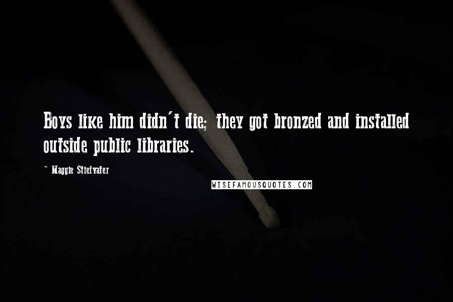 Maggie Stiefvater Quotes: Boys like him didn't die; they got bronzed and installed outside public libraries.