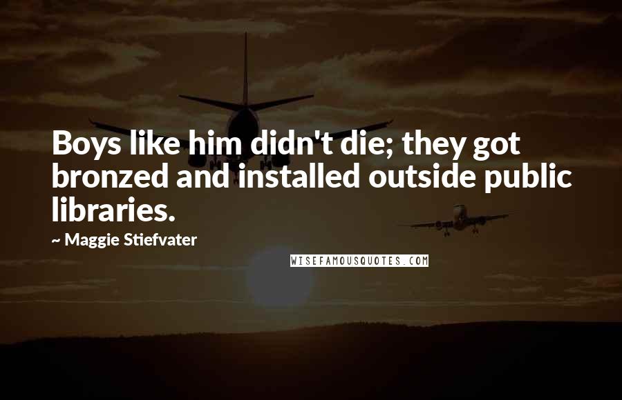 Maggie Stiefvater Quotes: Boys like him didn't die; they got bronzed and installed outside public libraries.