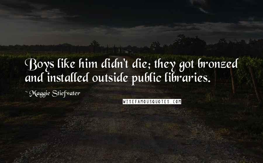Maggie Stiefvater Quotes: Boys like him didn't die; they got bronzed and installed outside public libraries.