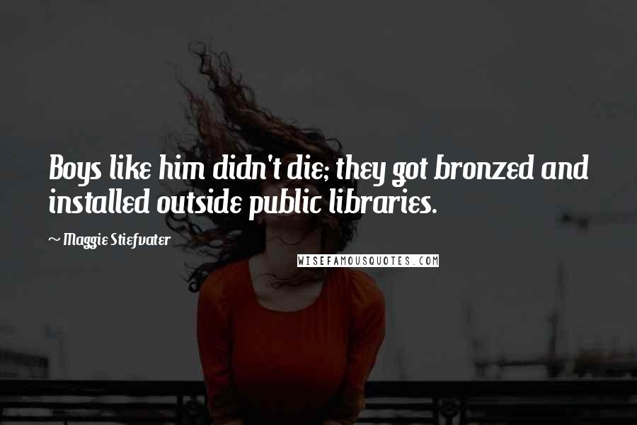 Maggie Stiefvater Quotes: Boys like him didn't die; they got bronzed and installed outside public libraries.