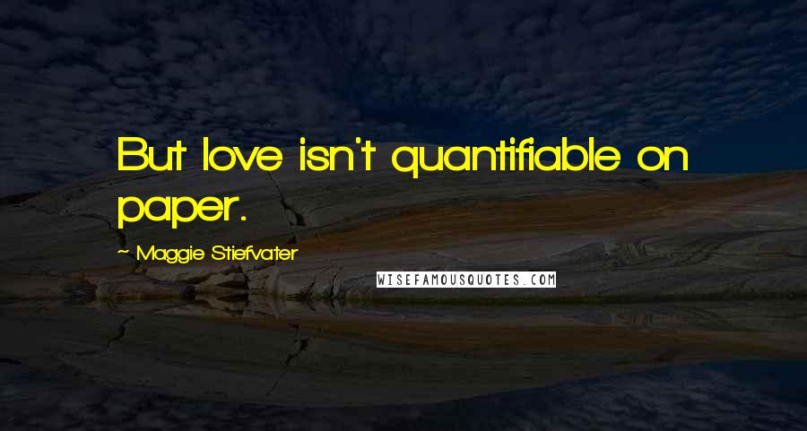 Maggie Stiefvater Quotes: But love isn't quantifiable on paper.