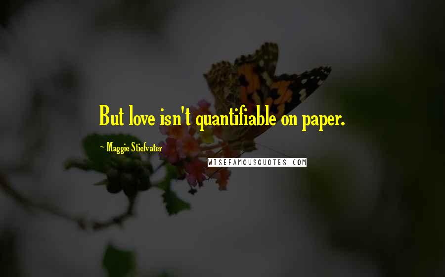 Maggie Stiefvater Quotes: But love isn't quantifiable on paper.