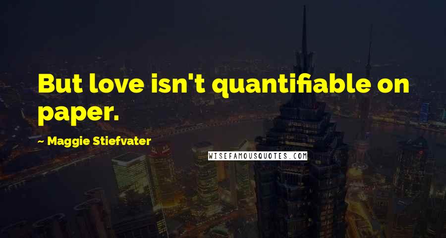 Maggie Stiefvater Quotes: But love isn't quantifiable on paper.