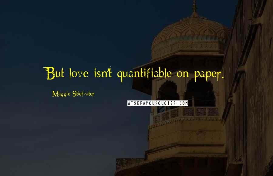 Maggie Stiefvater Quotes: But love isn't quantifiable on paper.