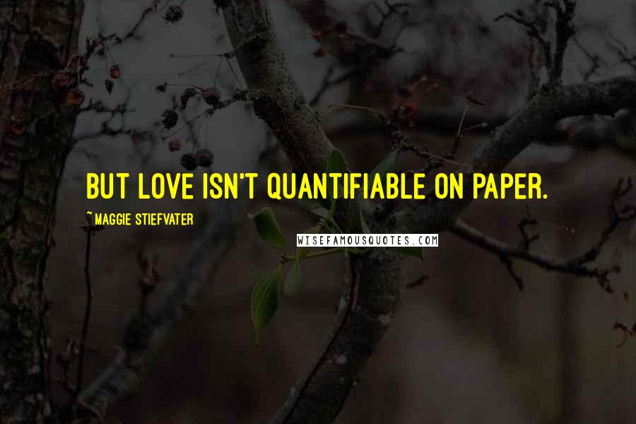 Maggie Stiefvater Quotes: But love isn't quantifiable on paper.