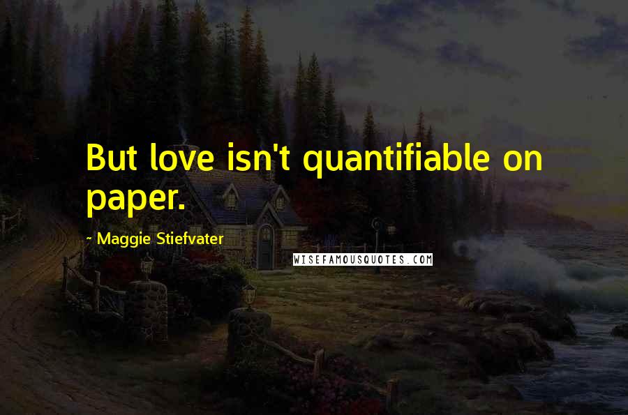 Maggie Stiefvater Quotes: But love isn't quantifiable on paper.