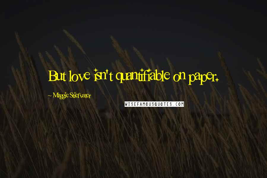 Maggie Stiefvater Quotes: But love isn't quantifiable on paper.